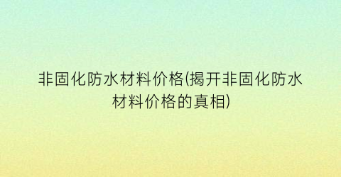 “非固化防水材料价格(揭开非固化防水材料价格的真相)