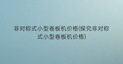 非对称式小型卷板机价格(探究非对称式小型卷板机价格)