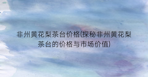 非州黄花梨茶台价格(探秘非州黄花梨茶台的价格与市场价值)