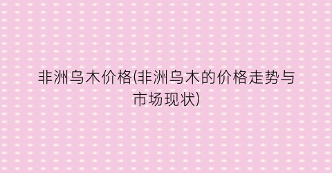 “非洲乌木价格(非洲乌木的价格走势与市场现状)