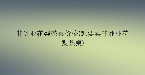非洲亚花梨茶桌价格(想要买非洲亚花梨茶桌)