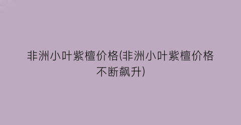 非洲小叶紫檀价格(非洲小叶紫檀价格不断飙升)