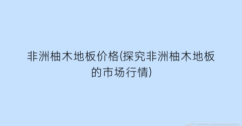 非洲柚木地板价格(探究非洲柚木地板的市场行情)
