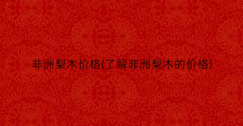 非洲梨木价格(了解非洲梨木的价格)