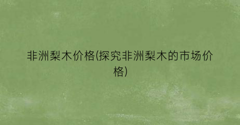 非洲梨木价格(探究非洲梨木的市场价格)