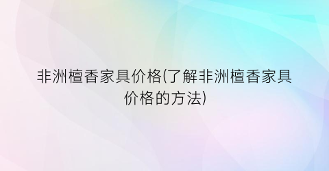 “非洲檀香家具价格(了解非洲檀香家具价格的方法)