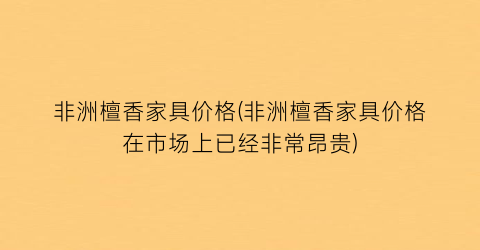 非洲檀香家具价格(非洲檀香家具价格在市场上已经非常昂贵)