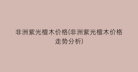非洲紫光檀木价格(非洲紫光檀木价格走势分析)