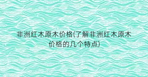 非洲红木原木价格(了解非洲红木原木价格的几个特点)