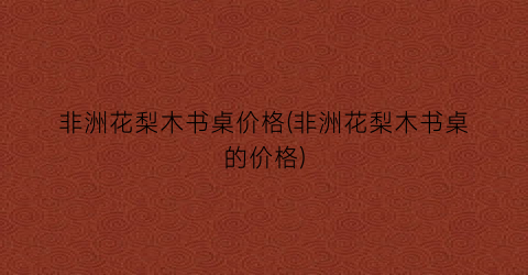 非洲花梨木书桌价格(非洲花梨木书桌的价格)
