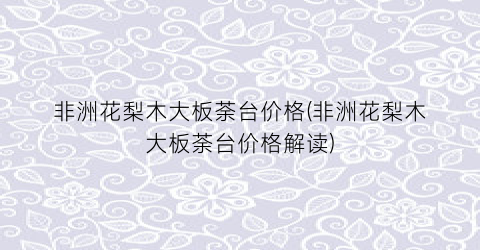 非洲花梨木大板荼台价格(非洲花梨木大板荼台价格解读)