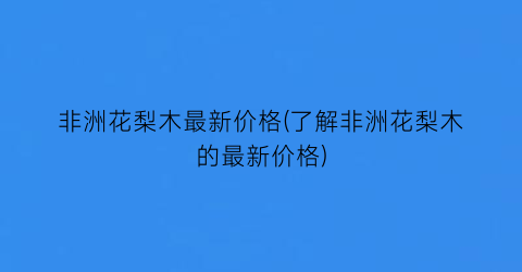 非洲花梨木最新价格(了解非洲花梨木的最新价格)