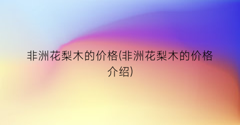 非洲花梨木的价格(非洲花梨木的价格介绍)