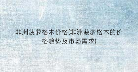 非洲菠萝格木价格(非洲菠萝格木的价格趋势及市场需求)