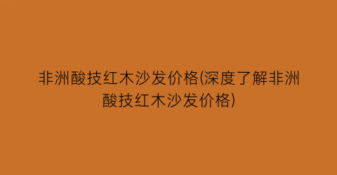 非洲酸技红木沙发价格(深度了解非洲酸技红木沙发价格)
