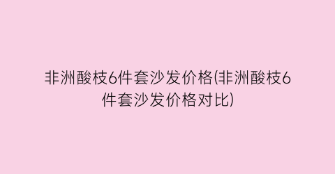 非洲酸枝6件套沙发价格(非洲酸枝6件套沙发价格对比)