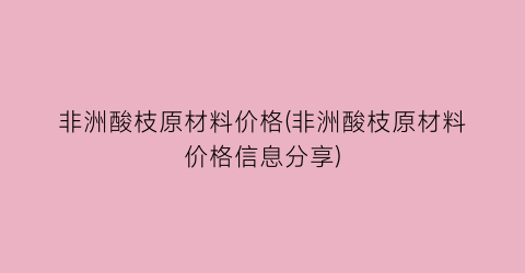 “非洲酸枝原材料价格(非洲酸枝原材料价格信息分享)