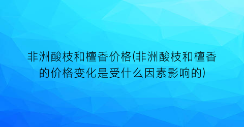 非洲酸枝和檀香价格(非洲酸枝和檀香的价格变化是受什么因素影响的)