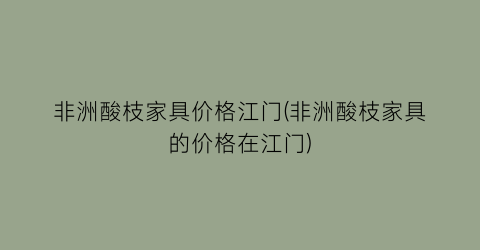 非洲酸枝家具价格江门(非洲酸枝家具的价格在江门)