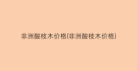 非洲酸枝木价格(非洲酸枝木价格)