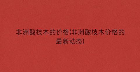 非洲酸枝木的价格(非洲酸枝木价格的最新动态)