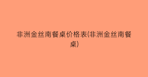 非洲金丝南餐桌价格表(非洲金丝南餐桌)