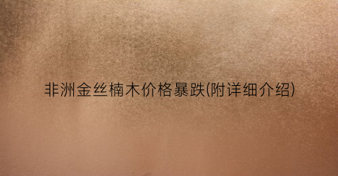 非洲金丝楠木价格暴跌(附详细介绍)