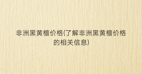 非洲黑黄檀价格(了解非洲黑黄檀价格的相关信息)