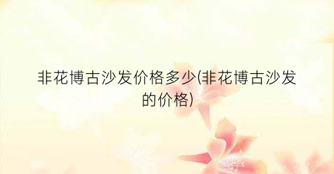 非花博古沙发价格多少(非花博古沙发的价格)
