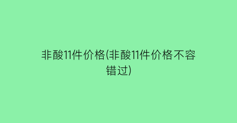 非酸11件价格(非酸11件价格不容错过)