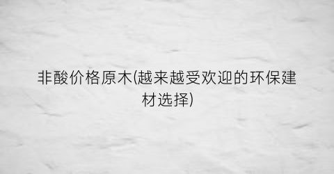 非酸价格原木(越来越受欢迎的环保建材选择)