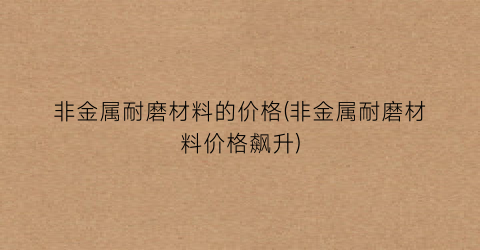 非金属耐磨材料的价格(非金属耐磨材料价格飙升)