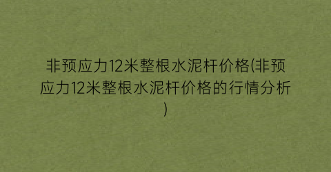 非预应力12米整根水泥杆价格(非预应力12米整根水泥杆价格的行情分析)