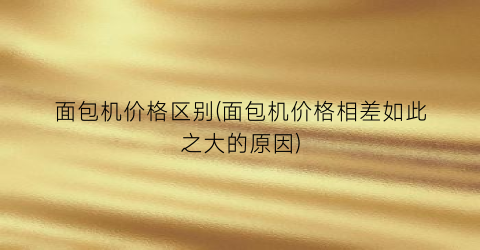 面包机价格区别(面包机价格相差如此之大的原因)
