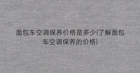 面包车空调保养价格是多少(了解面包车空调保养的价格)