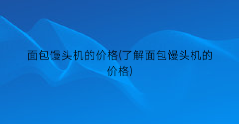 面包馒头机的价格(了解面包馒头机的价格)