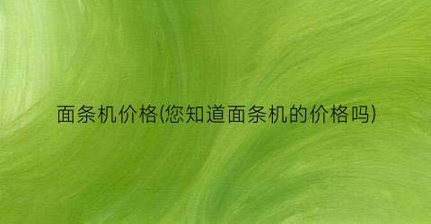 面条机价格(您知道面条机的价格吗)