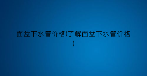 面盆下水管价格(了解面盆下水管价格)