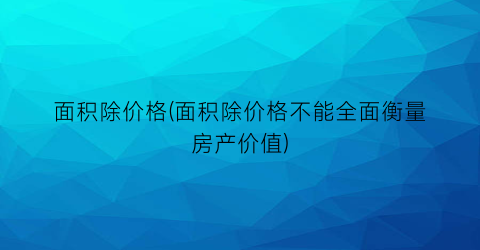 面积除价格(面积除价格不能全面衡量房产价值)