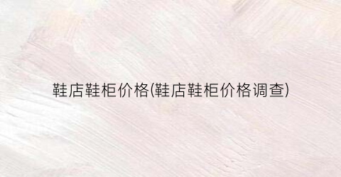 鞋店鞋柜价格(鞋店鞋柜价格调查)