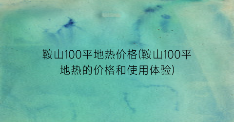 鞍山100平地热价格(鞍山100平地热的价格和使用体验)