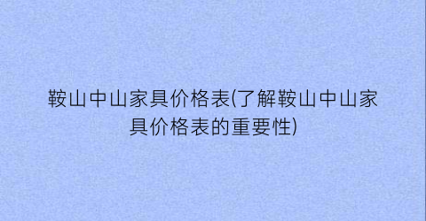 鞍山中山家具价格表(了解鞍山中山家具价格表的重要性)