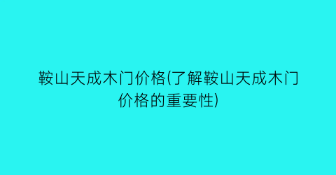 鞍山天成木门价格(了解鞍山天成木门价格的重要性)