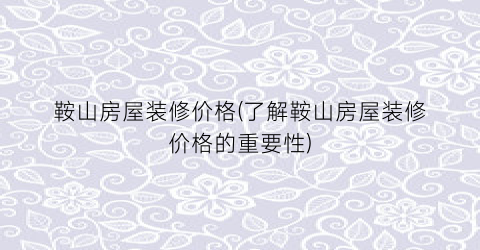 鞍山房屋装修价格(了解鞍山房屋装修价格的重要性)