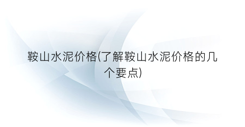 “鞍山水泥价格(了解鞍山水泥价格的几个要点)