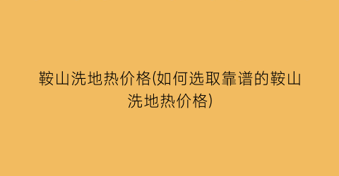 鞍山洗地热价格(如何选取靠谱的鞍山洗地热价格)