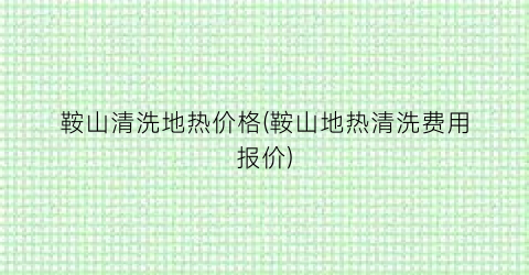 鞍山清洗地热价格(鞍山地热清洗费用报价)
