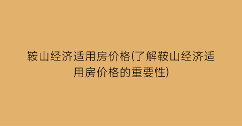 鞍山经济适用房价格(了解鞍山经济适用房价格的重要性)