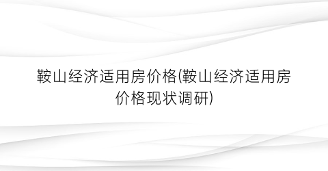 鞍山经济适用房价格(鞍山经济适用房价格现状调研)