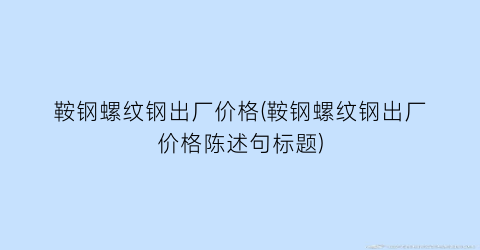 鞍钢螺纹钢出厂价格(鞍钢螺纹钢出厂价格陈述句标题)